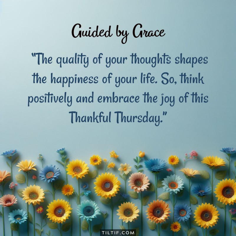 The quality of your thoughts shapes the happiness of your life. So, think positively and embrace the joy of this Thankful Thursday.