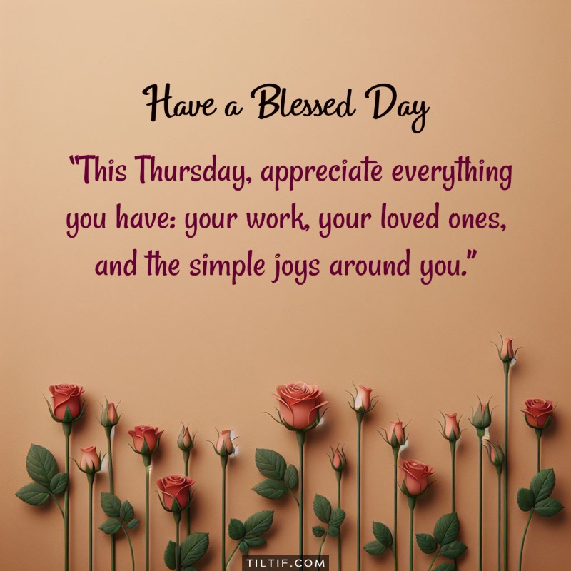 This Thursday, appreciate everything you have: your work, your loved ones, and the simple joys around you.