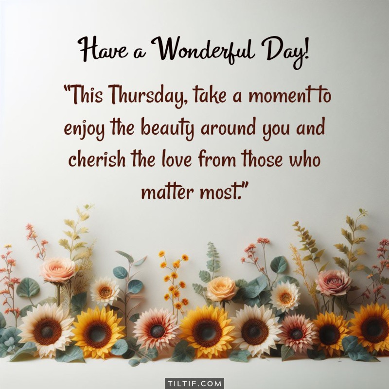 This Thursday, take a moment to enjoy the beauty around you and cherish the love from those who matter most. Have a wonderful day!