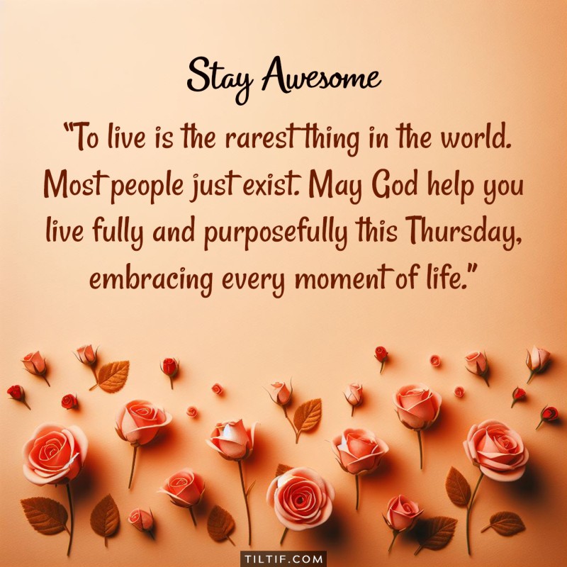 To live is the rarest thing in the world. Most people just exist. May God help you live fully and purposefully this Thursday, embracing every moment of life.