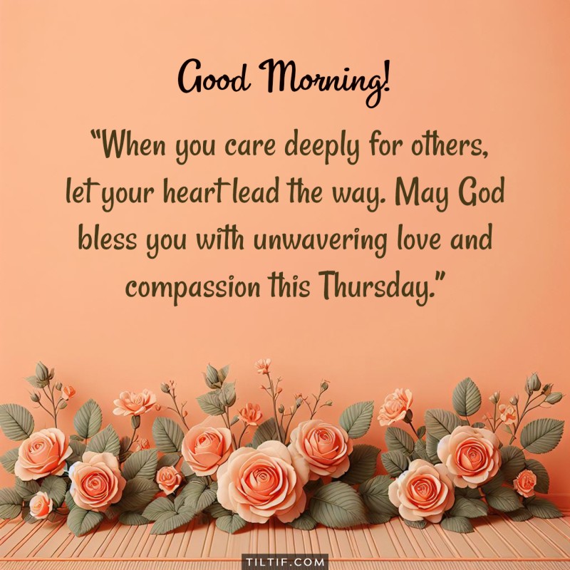 When you care deeply for others, let your heart lead the way. May God bless you with unwavering love and compassion this Thursday. Good morning!