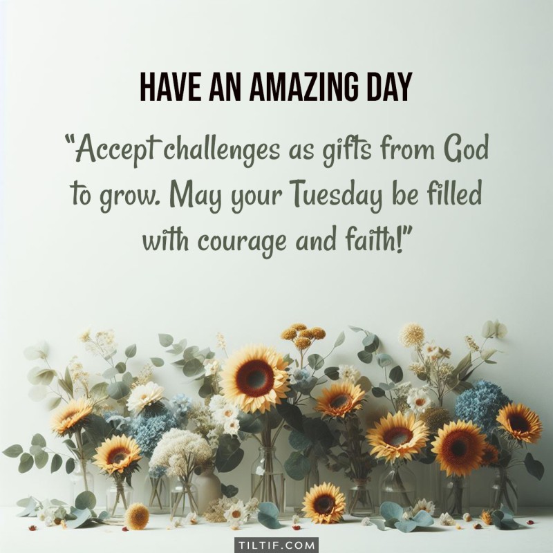 Accept challenges as gifts from God to grow. May your Tuesday be filled with courage and faith!