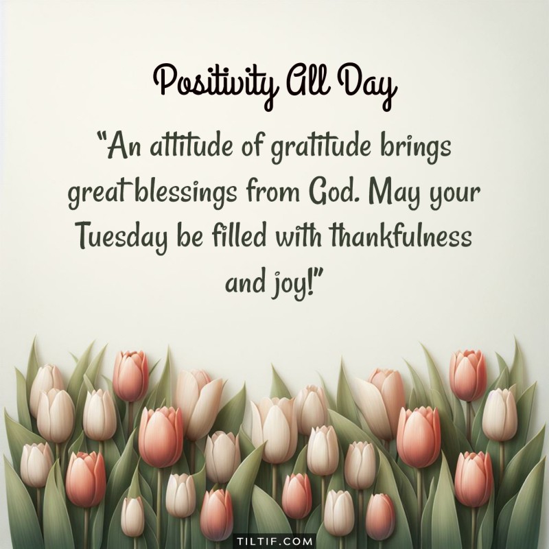 An attitude of gratitude brings great blessings from God. May your Tuesday be filled with thankfulness and joy!