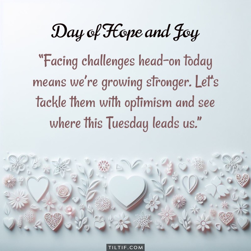 Facing challenges head-on today means we're growing stronger. Let's tackle them with optimism and see where this Tuesday leads us.