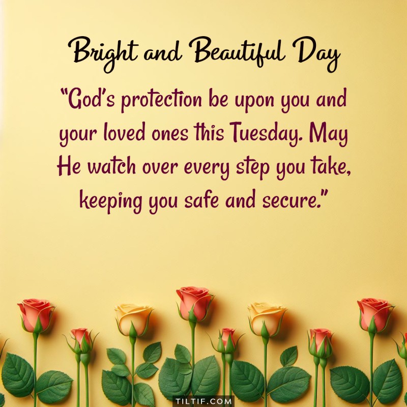 God's protection be upon you and your loved ones this Tuesday. May He watch over every step you take, keeping you safe and secure.