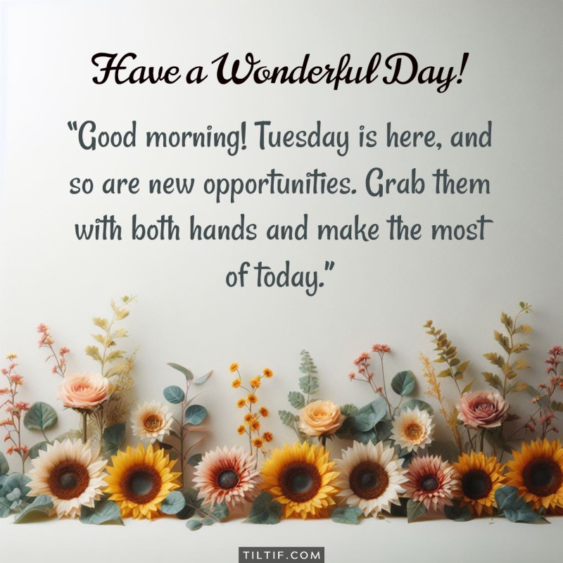 Good morning! Tuesday is here, and so are new opportunities. Grab them with both hands and make the most of today. Have a wonderful day!