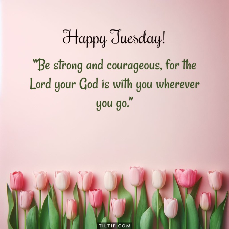 Happy Tuesday! Be strong and courageous, for the Lord your God is with you wherever you go.