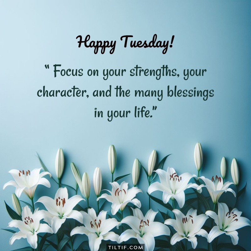 Happy Tuesday! Focus on your strengths, your character, and the many blessings in your life.