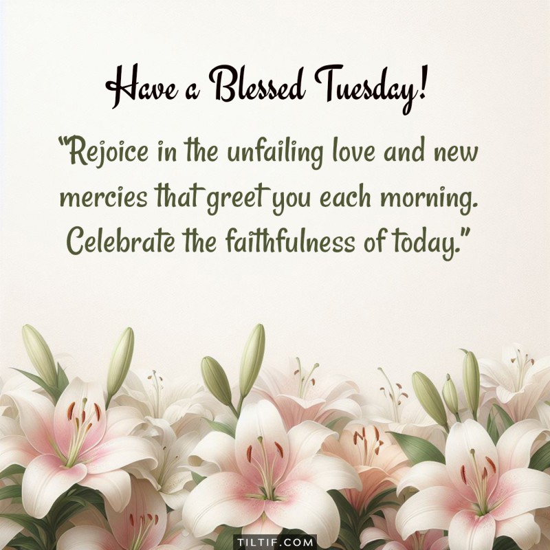 Have a blessed Tuesday! Rejoice in the unfailing love and new mercies that greet you each morning. Celebrate the faithfulness of today.