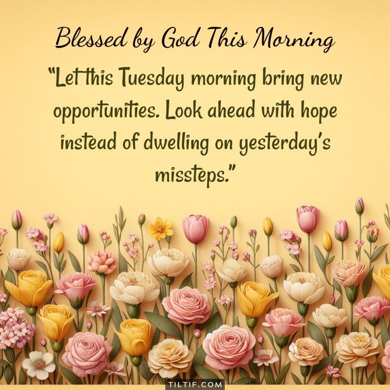 Let this Tuesday morning bring new opportunities. Look ahead with hope instead of dwelling on yesterday's missteps.