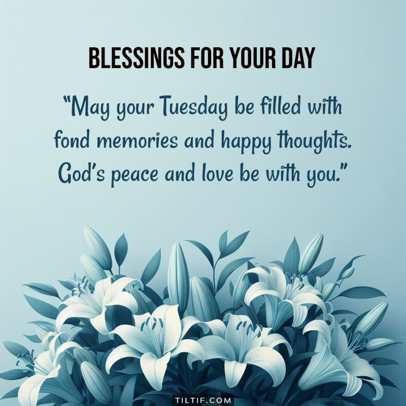 May your Tuesday be filled with fond memories and happy thoughts. God’s peace and love be with you.