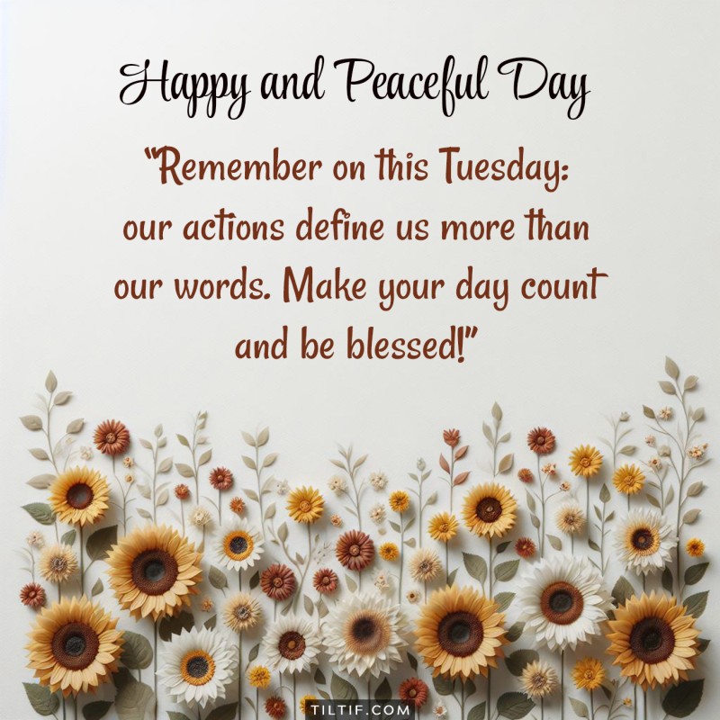 Remember on this Tuesday: our actions define us more than our words. Make your day count and be blessed!