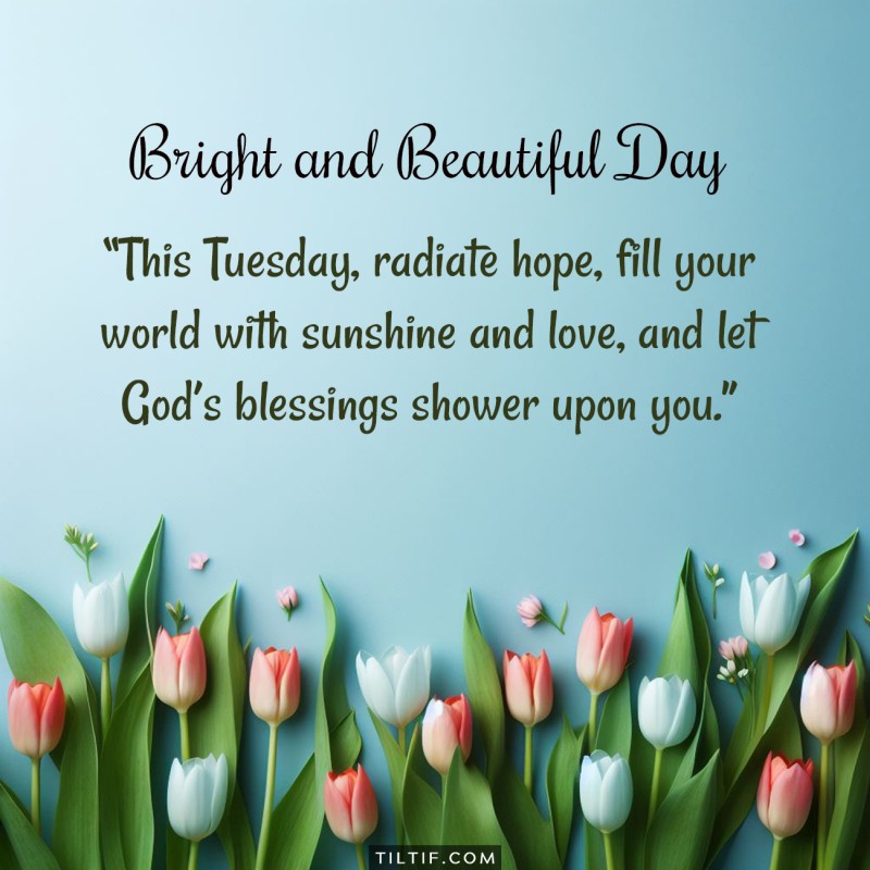 This Tuesday, radiate hope, fill your world with sunshine and love, and let God's blessings shower upon you.