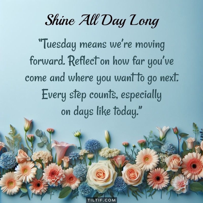 Tuesday means we're moving forward. Reflect on how far you've come and where you want to go next. Every step counts, especially on days like today.