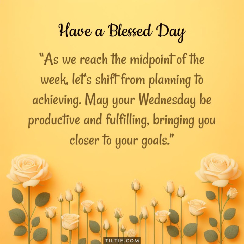 As we reach the midpoint of the week, let’s shift from planning to achieving. May your Wednesday be productive and fulfilling, bringing you closer to your goals.