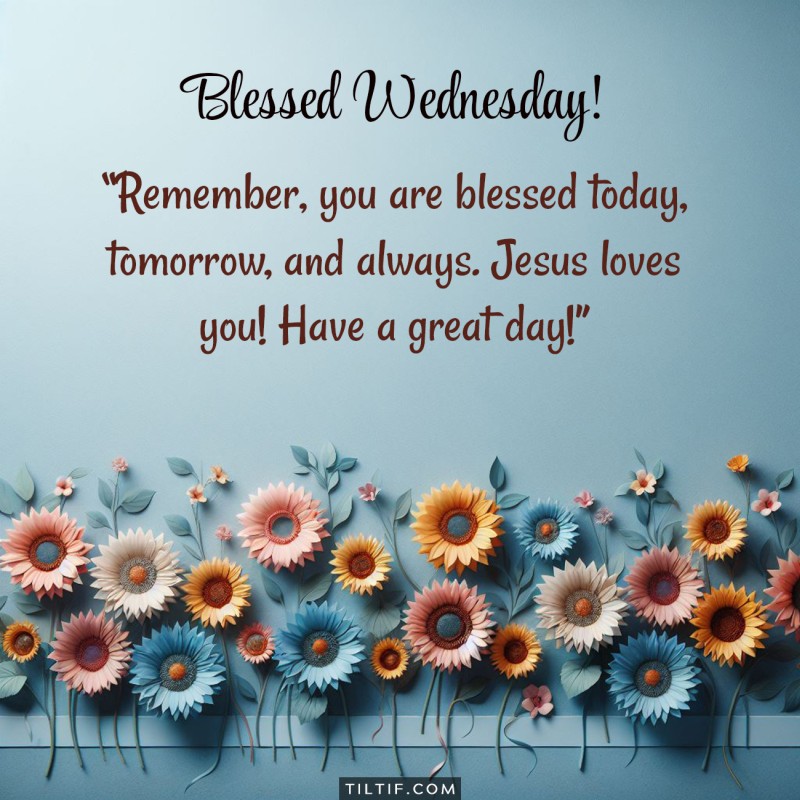 Blessed Wednesday! Remember, you are blessed today, tomorrow, and always. Jesus loves you! Have a great day!