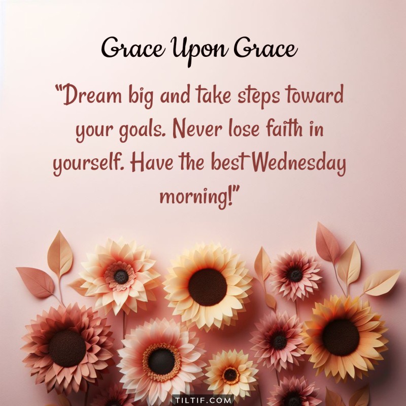 Dream big and take steps toward your goals. Never lose faith in yourself. Have the best Wednesday morning!