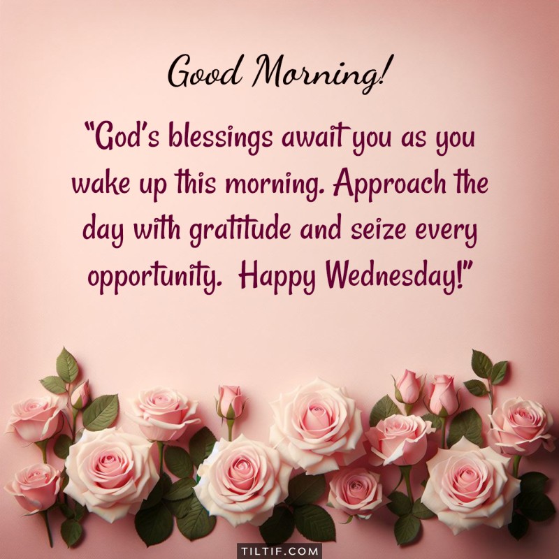 God’s blessings await you as you wake up this morning. Approach the day with gratitude and seize every opportunity. Good morning and happy Wednesday!