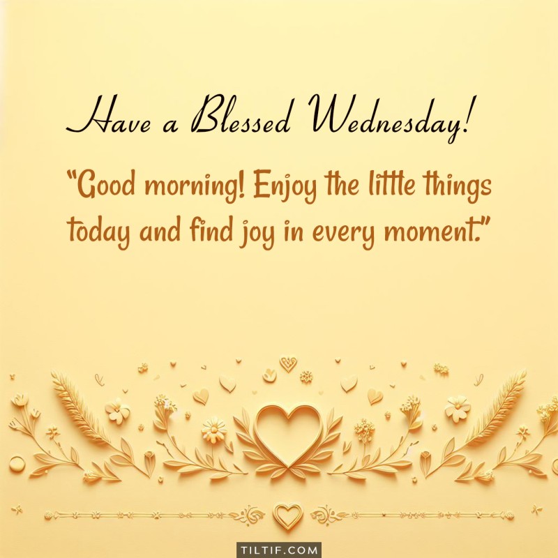 Good morning! Enjoy the little things today and find joy in every moment. Have a blessed Wednesday!