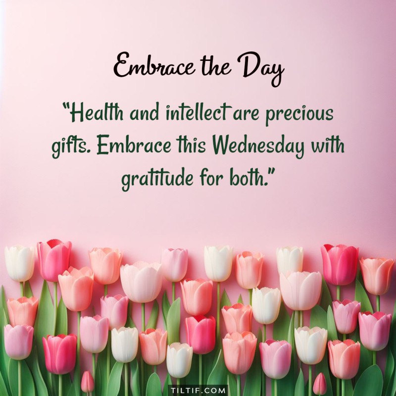 Health and intellect are precious gifts. Embrace this Wednesday with gratitude for both.