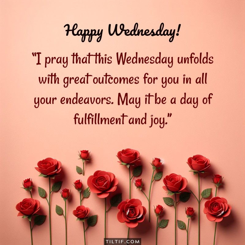 I pray that this Wednesday unfolds with great outcomes for you in all your endeavors. May it be a day of fulfillment and joy. Happy Wednesday!