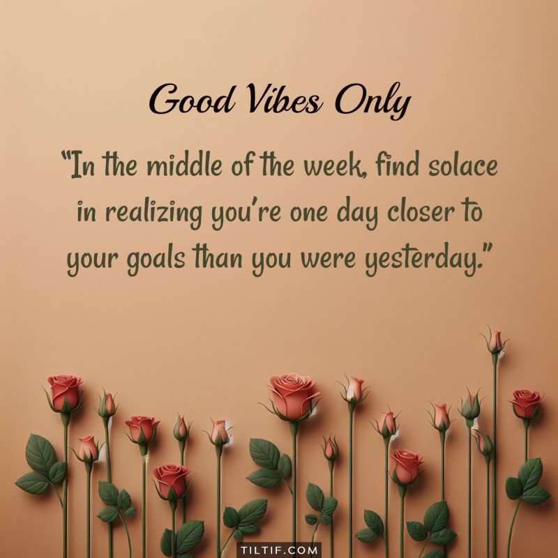 In the middle of the week, find solace in realizing you’re one day closer to your goals than you were yesterday.