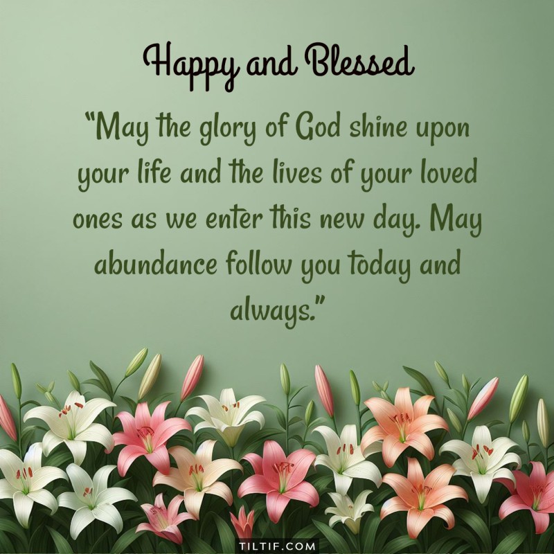 May the glory of God shine upon your life and the lives of your loved ones as we enter this new day. May abundance follow you today and always.