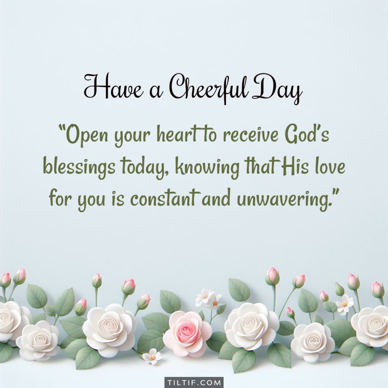 Open your heart to receive God’s blessings today, knowing that His love for you is constant and unwavering.