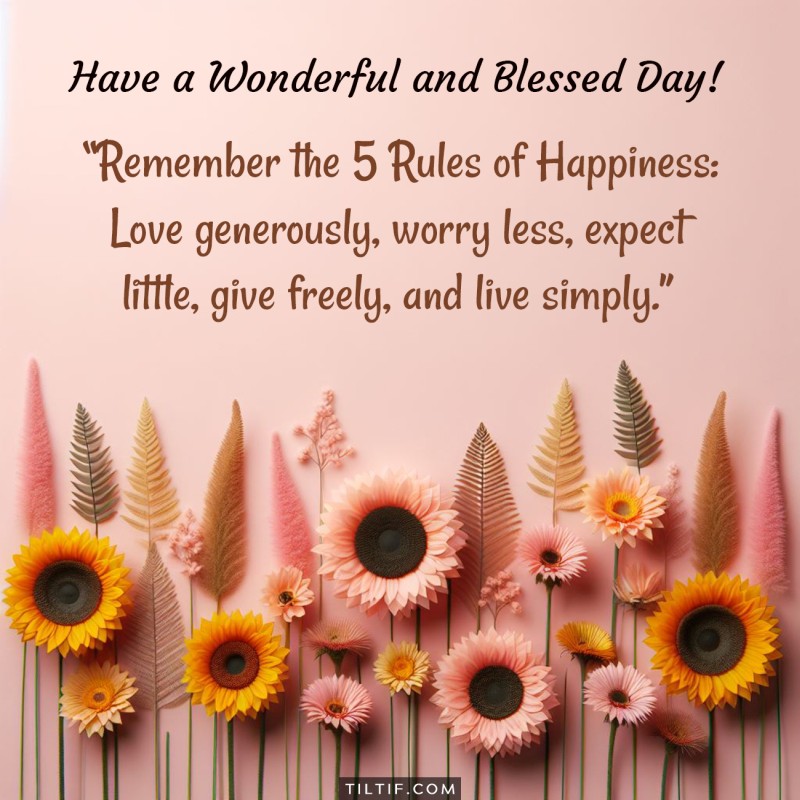 Remember the 5 Rules of Happiness: Love generously, worry less, expect little, give freely, and live simply. Have a wonderful and blessed day!