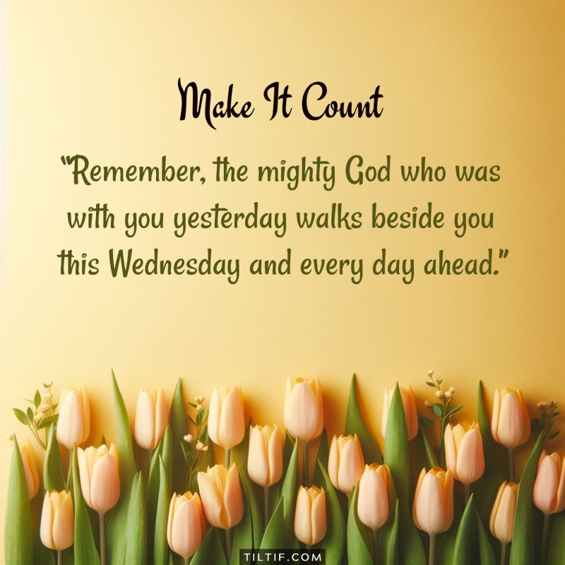 Remember, the mighty God who was with you yesterday walks beside you this Wednesday and every day ahead.