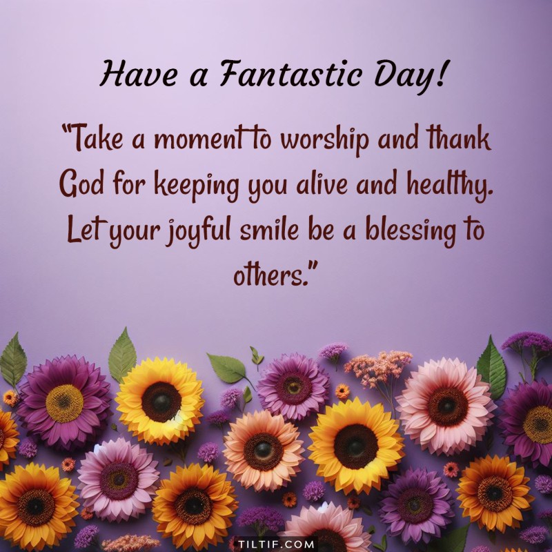 Take a moment to worship and thank God for keeping you alive and healthy. Let your joyful smile be a blessing to others.