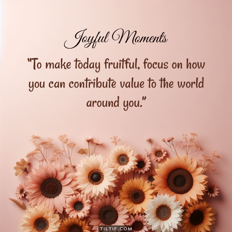 To make today fruitful, focus on how you can contribute value to the world around you.