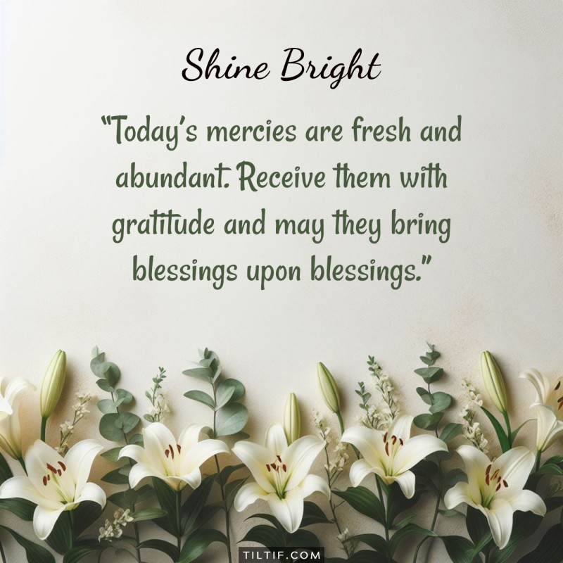 Today’s mercies are fresh and abundant. Receive them with gratitude and may they bring blessings upon blessings.