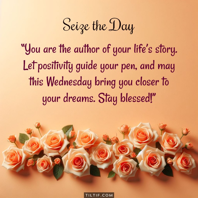 You are the author of your life’s story. Let positivity guide your pen, and may this Wednesday bring you closer to your dreams. Stay blessed!