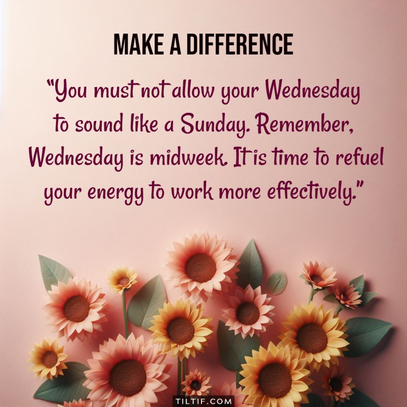 You must not allow your Wednesday to sound like a Sunday. Remember, Wednesday is midweek. It is time to refuel your energy to work more effectively.