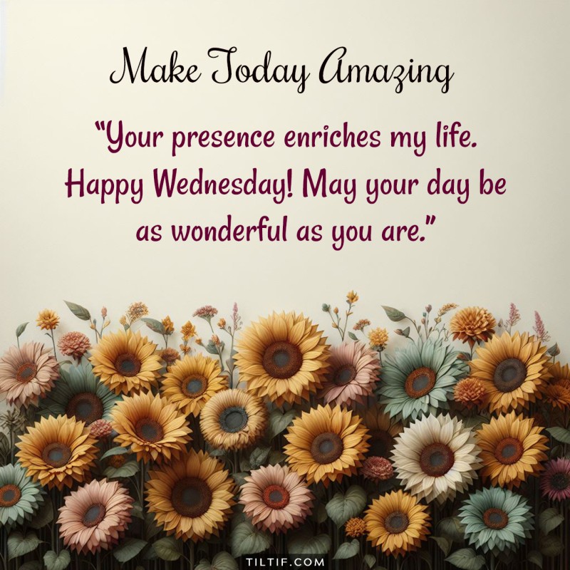 Your presence enriches my life. Happy Wednesday! May your day be as wonderful as you are.