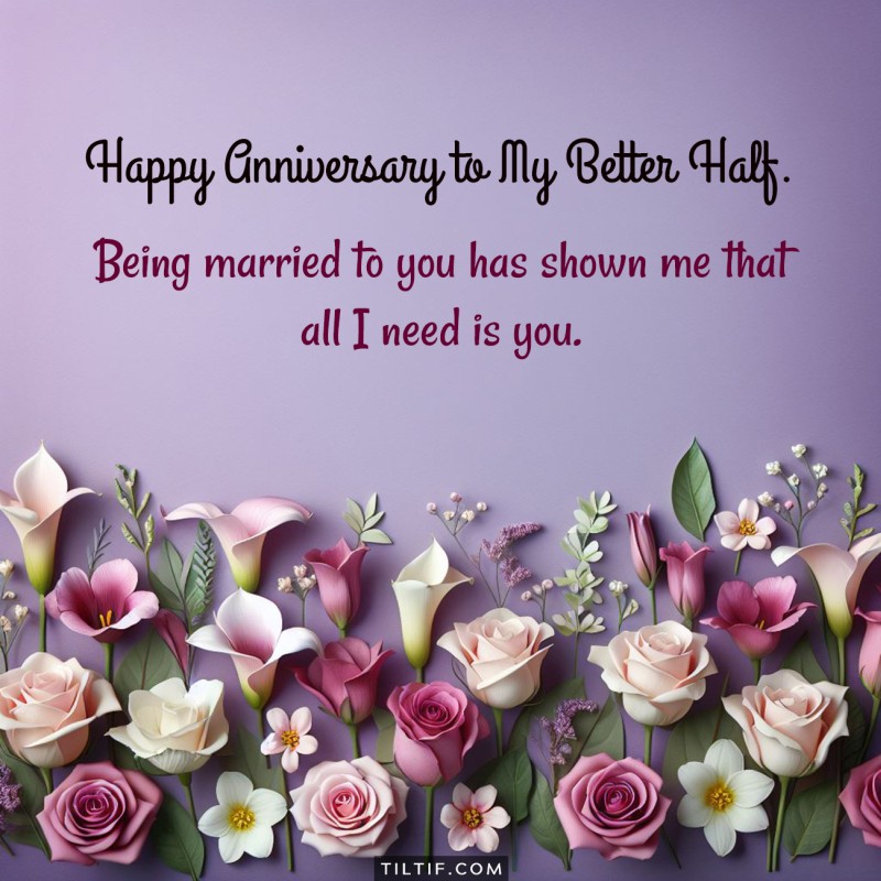 Being married to you has shown me that all I need is you. Happy anniversary to my better half.