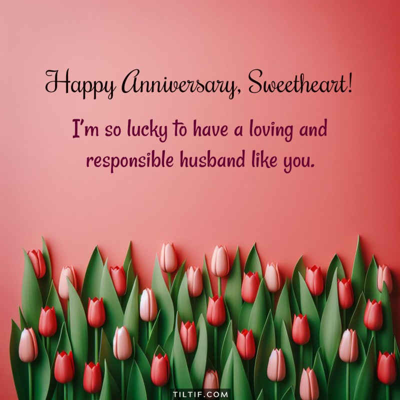 Happy anniversary, [Name]! I’m so lucky to have a loving and responsible husband like you.