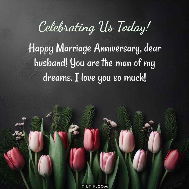 Happy Marriage Anniversary, dear husband! You are the man of my dreams. I love you so much!