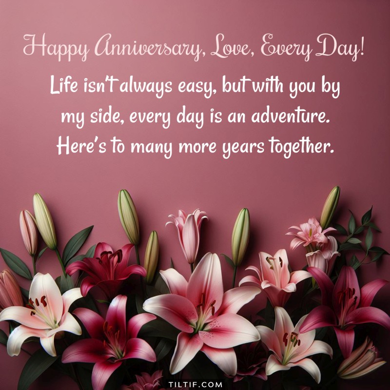 Life isn’t always easy, but with you by my side, every day is an adventure. Here’s to many more years together. Happy anniversary.