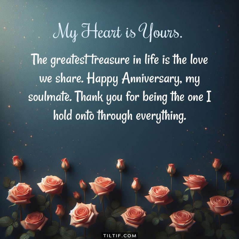 The greatest treasure in life is the love we share. Happy Anniversary, my soulmate. Thank you for being the one I hold onto through everything.