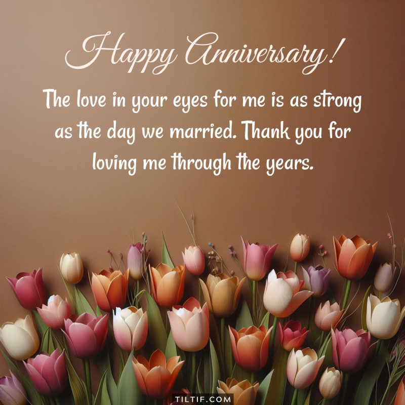 The love in your eyes for me is as strong as the day we married. Thank you for loving me through the years. Happy anniversary.