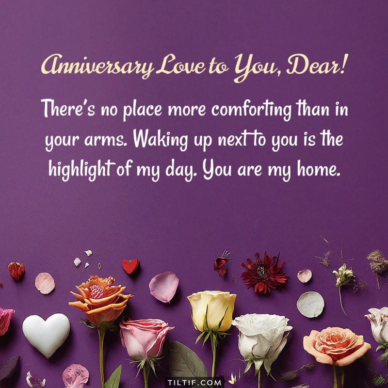 There’s no place more comforting than in your arms. Waking up next to you is the highlight of my day. You are my home. Happy Anniversary!