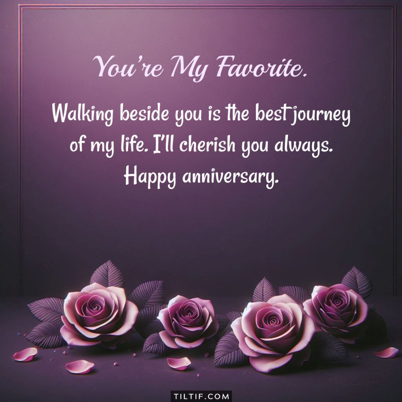 Walking beside you is the best journey of my life. I’ll cherish you always. Happy anniversary.