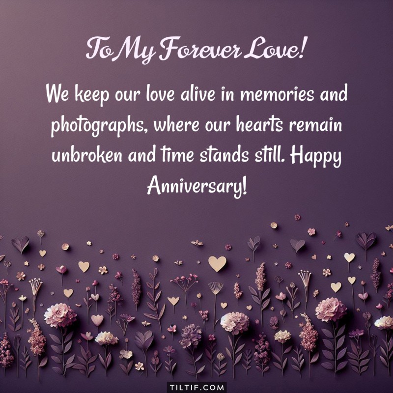 We keep our love alive in memories and photographs, where our hearts remain unbroken and time stands still. Happy Anniversary!