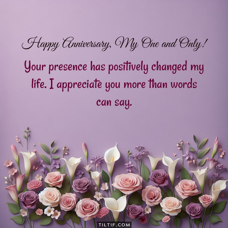 Your presence has positively changed my life. I appreciate you more than words can say. Happy anniversary.