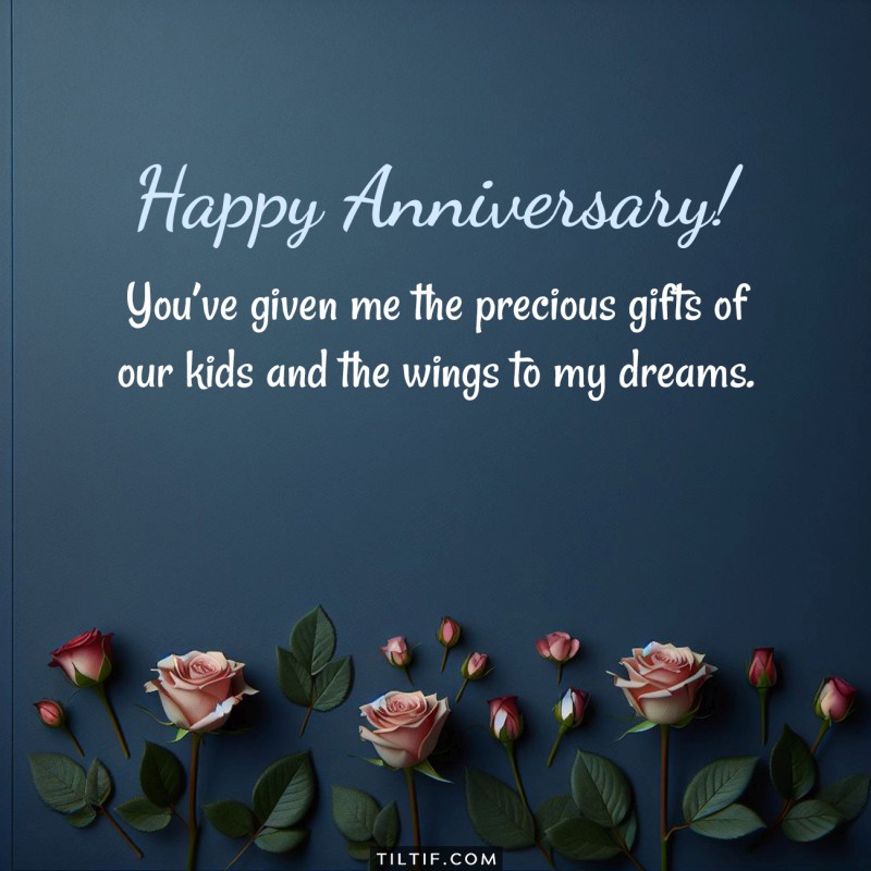 You’ve given me the precious gifts of our kids and the wings to my dreams. Happy Anniversary!